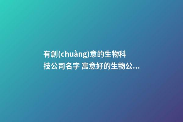 有創(chuàng)意的生物科技公司名字 寓意好的生物公司名稱